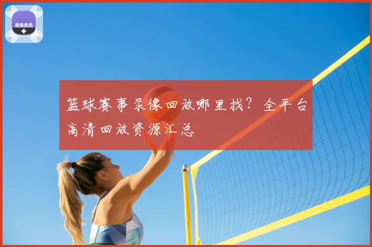 篮球赛事录像回放哪里找？全平台高清回放资源汇总