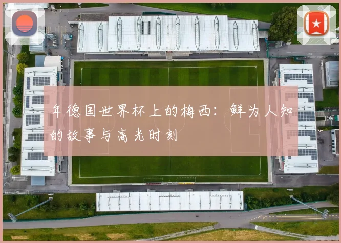 年德国世界杯上的梅西：鲜为人知的故事与高光时刻