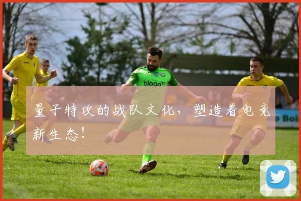 量子特攻的战队文化，塑造着电竞新生态！