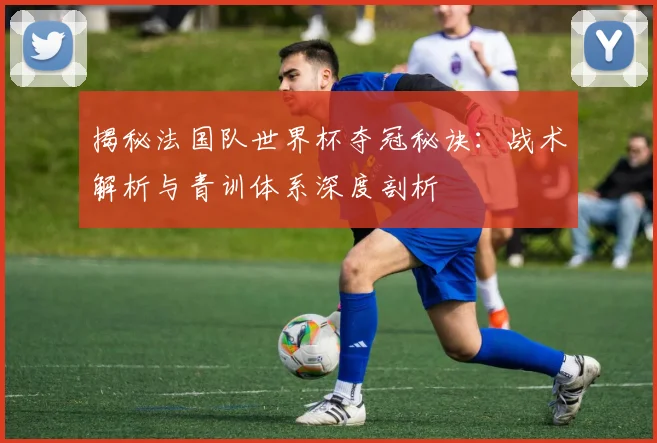 揭秘法国队世界杯夺冠秘诀：战术解析与青训体系深度剖析