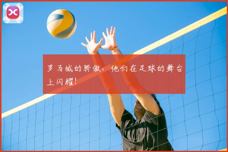 罗马城的骄傲,他们在足球的舞台上闪耀!
