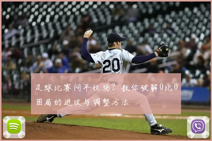 足球比赛闷平收场？教你破解0比0困局的进攻与调整方法