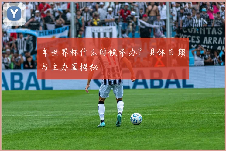 年世界杯什么时候举办？具体日期与主办国揭秘