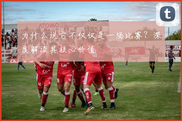 为什么说它不仅仅是一场比赛?深度解读其核心价值