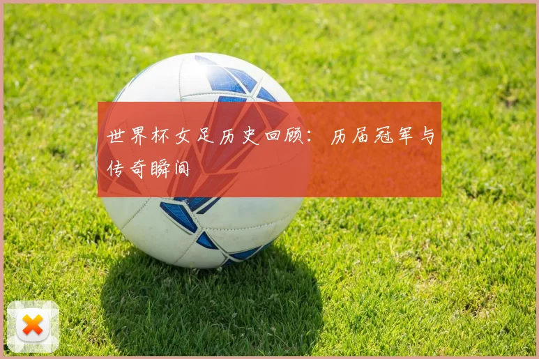 世界杯女足历史回顾：历届冠军与传奇瞬间