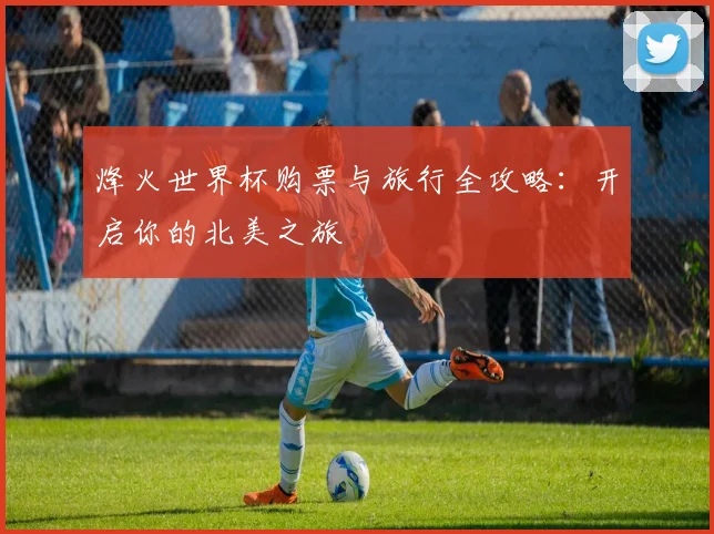 烽火世界杯购票与旅行全攻略：开启你的北美之旅