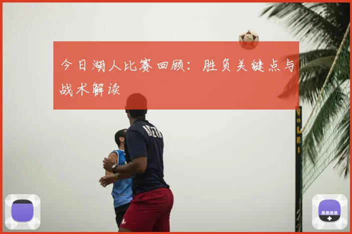 今日湖人比赛回顾：胜负关键点与战术解读